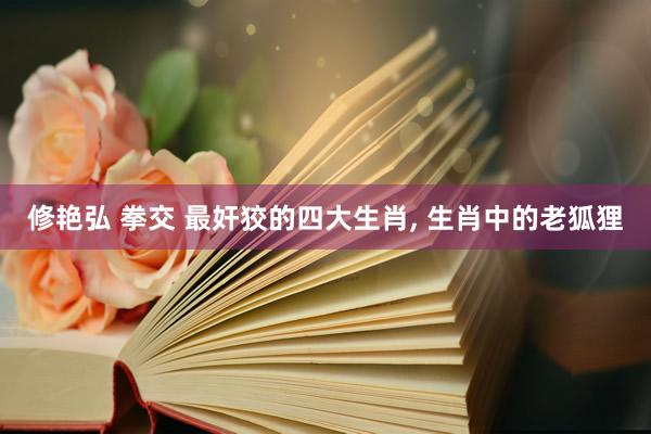 修艳弘 拳交 最奸狡的四大生肖， 生肖中的老狐狸