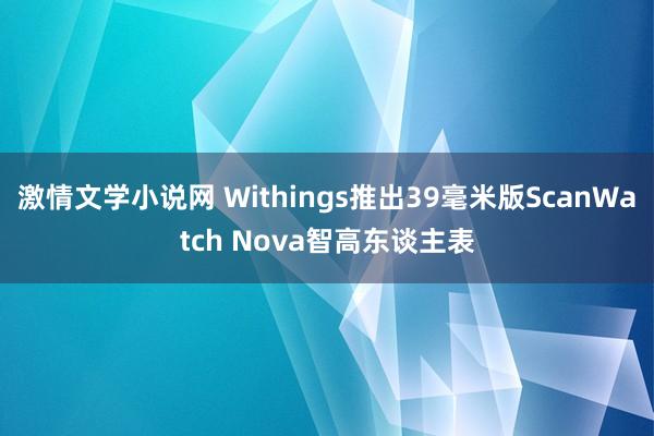 激情文学小说网 Withings推出39毫米版ScanWatch Nova智高东谈主表