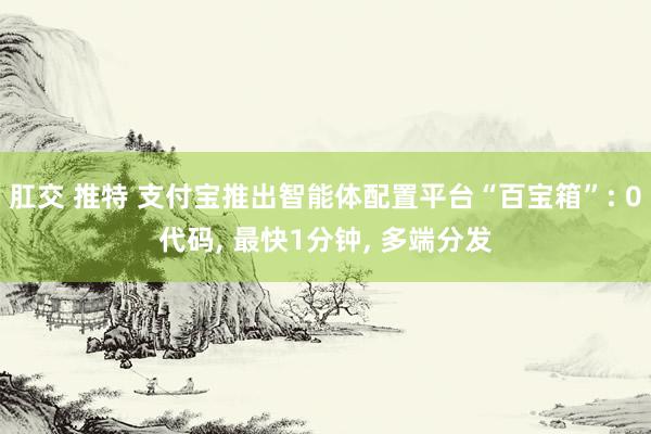 肛交 推特 支付宝推出智能体配置平台“百宝箱”: 0代码， 最快1分钟， 多端分发