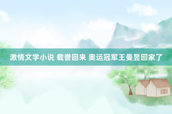 激情文学小说 载誉回来 奥运冠军王曼昱回家了