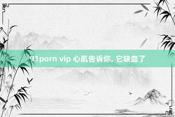 91porn vip 心肌告诉你， 它缺血了