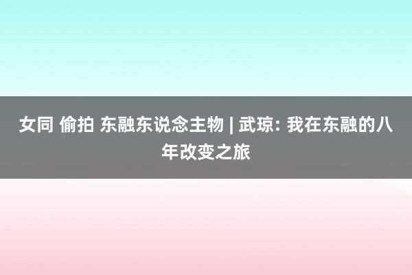 女同 偷拍 东融东说念主物 | 武琼: 我在东融的八年改变之旅