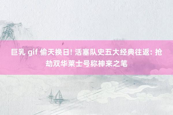 巨乳 gif 偷天换日! 活塞队史五大经典往返: 抢劫双华莱士号称神来之笔