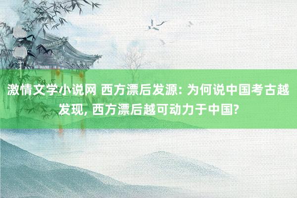 激情文学小说网 西方漂后发源: 为何说中国考古越发现， 西方漂后越可动力于中国?