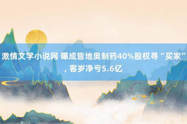激情文学小说网 曝成皆地奥制药40%股权寻“买家”， 客岁净亏5.6亿
