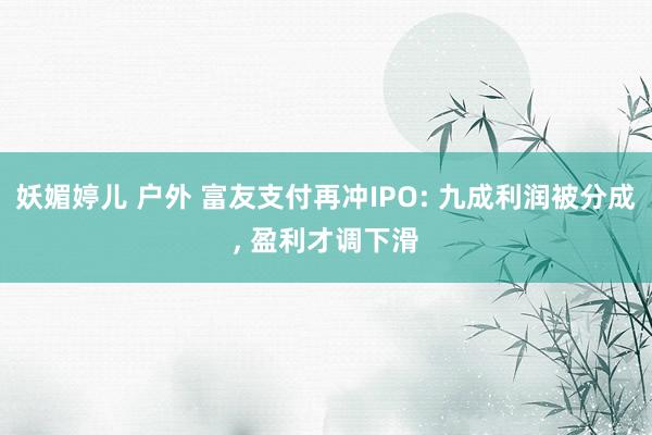 妖媚婷儿 户外 富友支付再冲IPO: 九成利润被分成， 盈利才调下滑