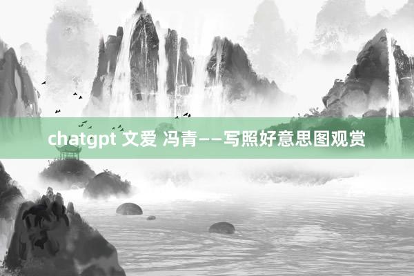 chatgpt 文爱 冯青——写照好意思图观赏