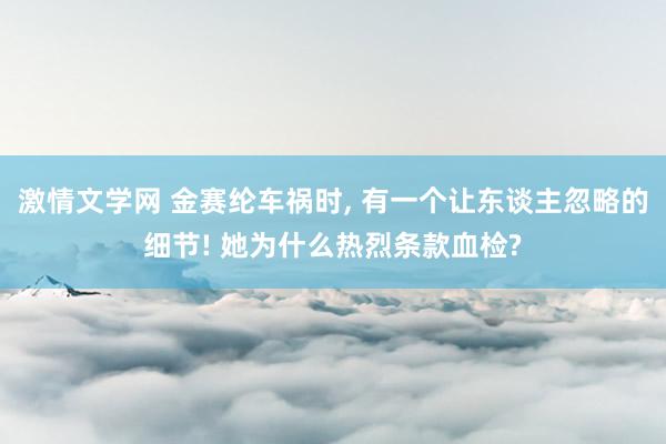 激情文学网 金赛纶车祸时， 有一个让东谈主忽略的细节! 她为什么热烈条款血检?