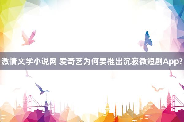 激情文学小说网 爱奇艺为何要推出沉寂微短剧App?