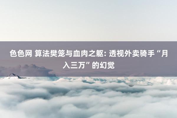 色色网 算法樊笼与血肉之躯: 透视外卖骑手“月入三万”的幻觉