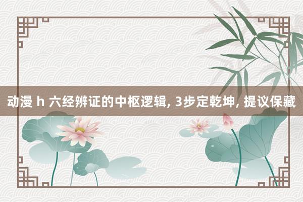动漫 h 六经辨证的中枢逻辑， 3步定乾坤， 提议保藏