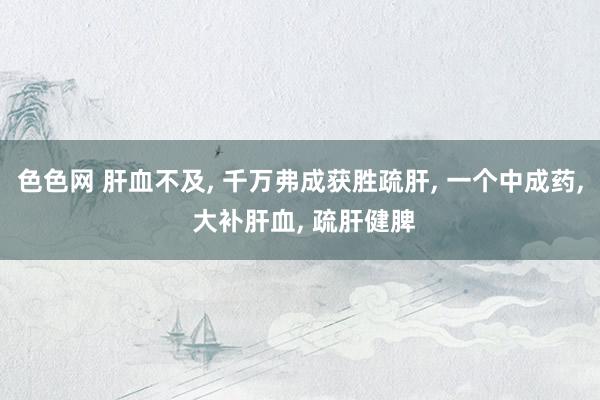 色色网 肝血不及， 千万弗成获胜疏肝， 一个中成药， 大补肝血， 疏肝健脾