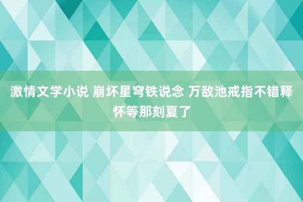 激情文学小说 崩坏星穹铁说念 万敌池戒指不错释怀等那刻夏了
