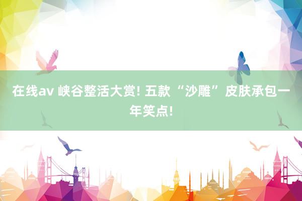 在线av 峡谷整活大赏! 五款 “沙雕” 皮肤承包一年笑点!