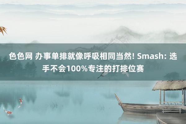 色色网 办事单排就像呼吸相同当然! Smash: 选手不会100%专注的打排位赛