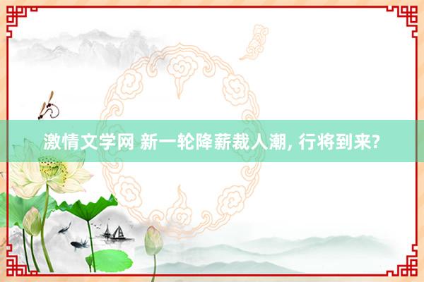 激情文学网 新一轮降薪裁人潮， 行将到来?