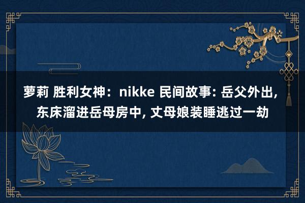 萝莉 胜利女神：nikke 民间故事: 岳父外出， 东床溜进岳母房中， 丈母娘装睡逃过一劫