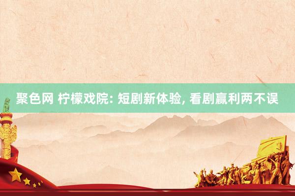 聚色网 柠檬戏院: 短剧新体验， 看剧赢利两不误