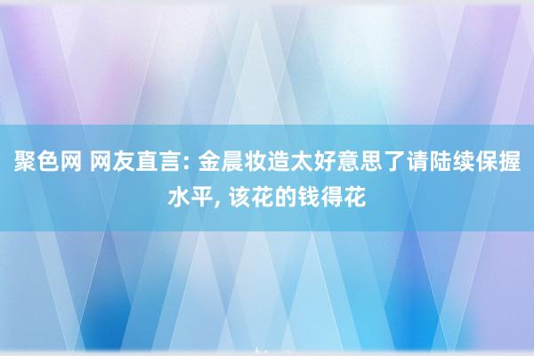 聚色网 网友直言: 金晨妆造太好意思了请陆续保握水平， 该花的钱得花