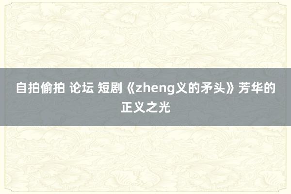 自拍偷拍 论坛 短剧《zheng义的矛头》芳华的正义之光