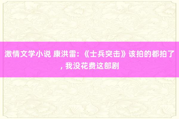 激情文学小说 康洪雷: 《士兵突击》该拍的都拍了， 我没花费这部剧